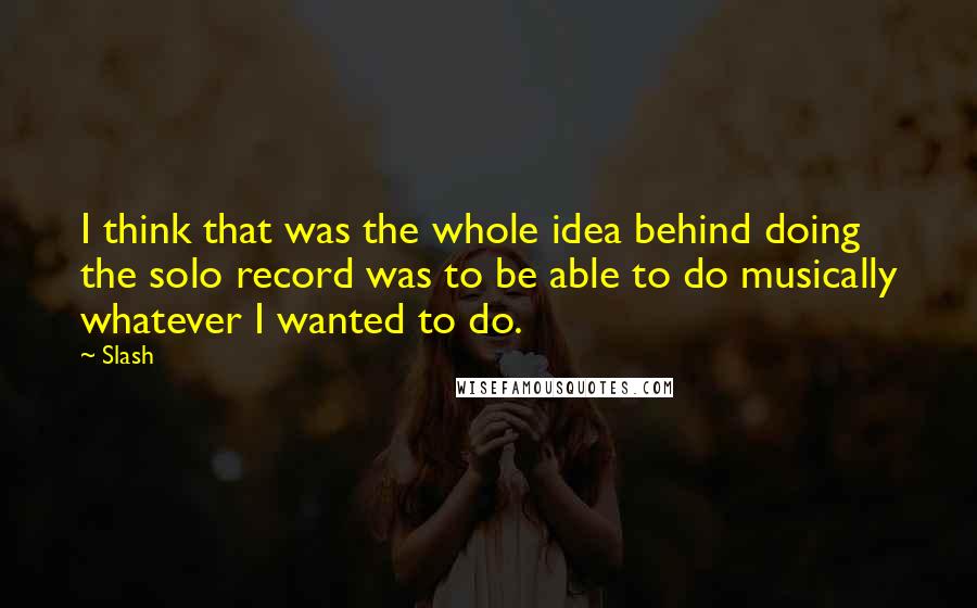 Slash Quotes: I think that was the whole idea behind doing the solo record was to be able to do musically whatever I wanted to do.