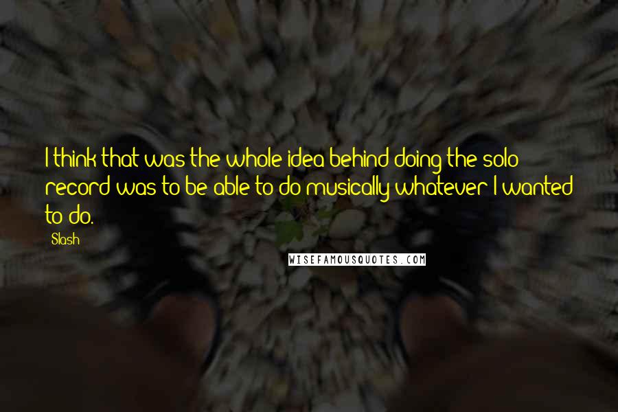 Slash Quotes: I think that was the whole idea behind doing the solo record was to be able to do musically whatever I wanted to do.