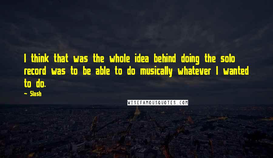 Slash Quotes: I think that was the whole idea behind doing the solo record was to be able to do musically whatever I wanted to do.