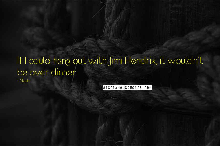 Slash Quotes: If I could hang out with Jimi Hendrix, it wouldn't be over dinner.