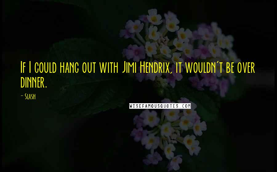 Slash Quotes: If I could hang out with Jimi Hendrix, it wouldn't be over dinner.