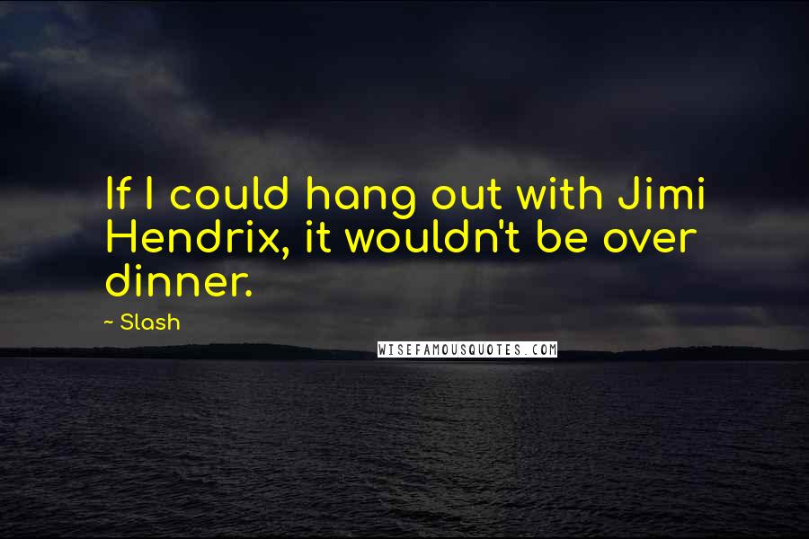 Slash Quotes: If I could hang out with Jimi Hendrix, it wouldn't be over dinner.