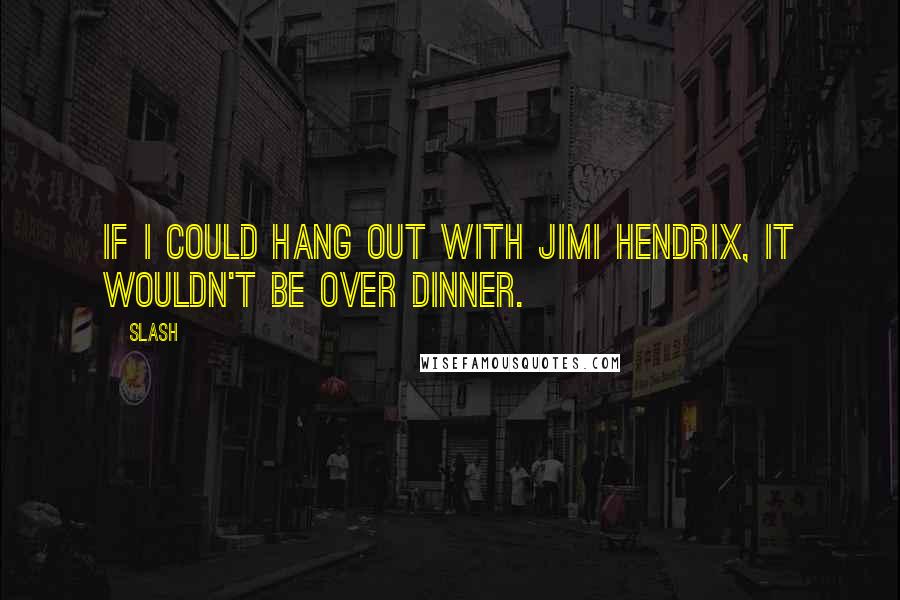 Slash Quotes: If I could hang out with Jimi Hendrix, it wouldn't be over dinner.