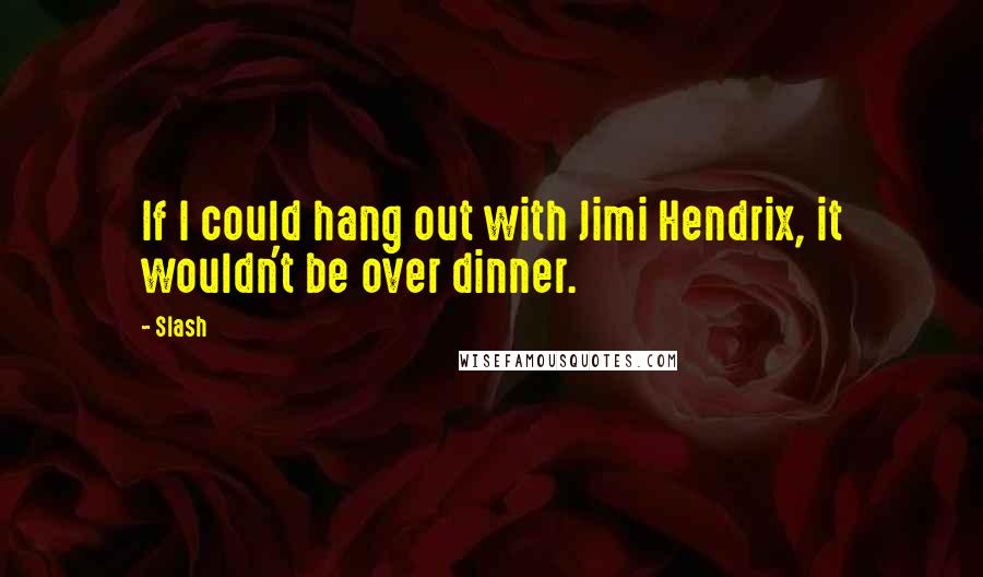 Slash Quotes: If I could hang out with Jimi Hendrix, it wouldn't be over dinner.
