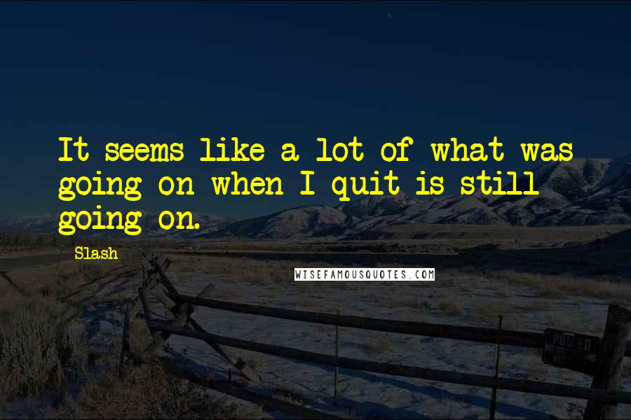 Slash Quotes: It seems like a lot of what was going on when I quit is still going on.