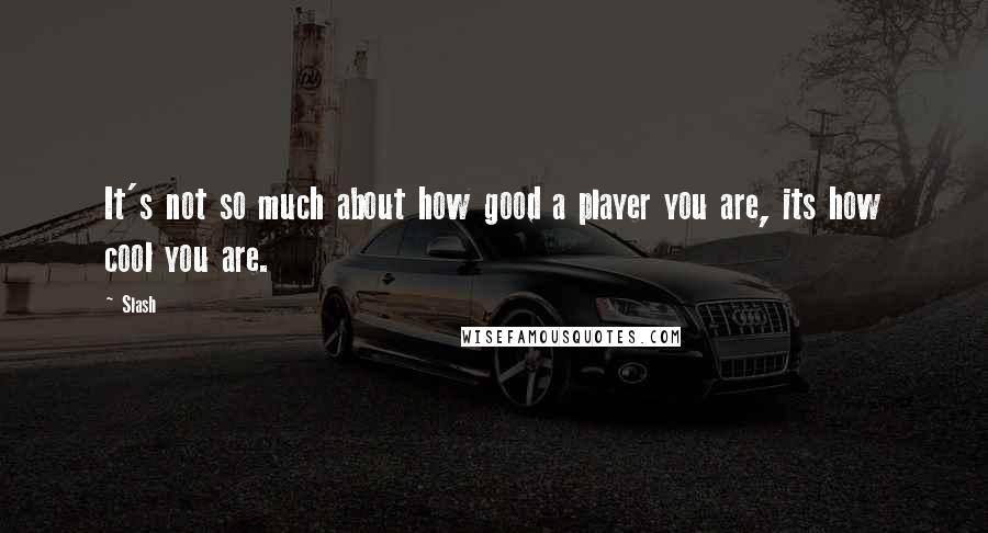 Slash Quotes: It's not so much about how good a player you are, its how cool you are.
