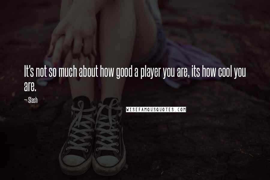 Slash Quotes: It's not so much about how good a player you are, its how cool you are.