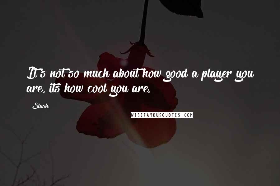 Slash Quotes: It's not so much about how good a player you are, its how cool you are.