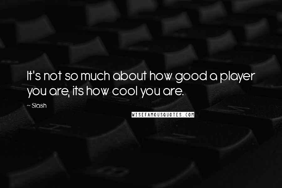 Slash Quotes: It's not so much about how good a player you are, its how cool you are.
