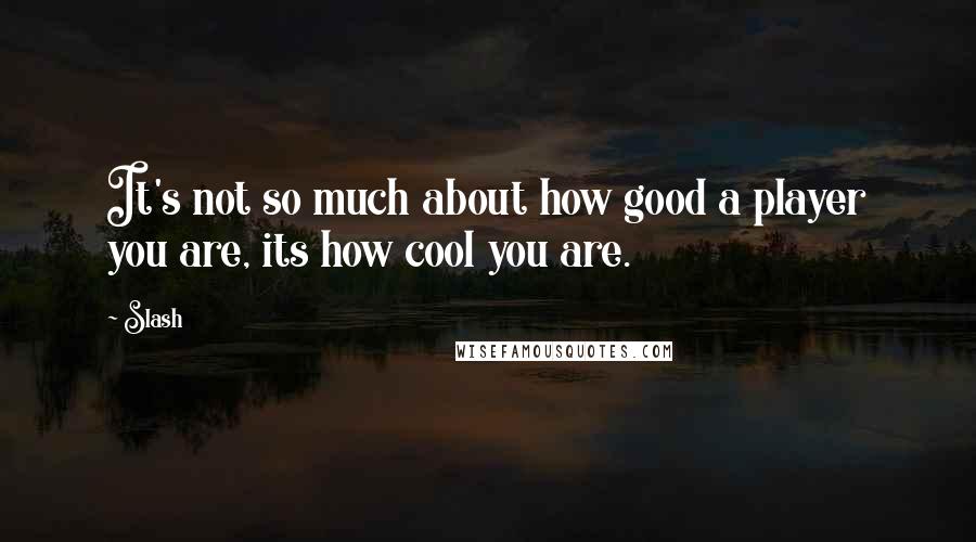 Slash Quotes: It's not so much about how good a player you are, its how cool you are.