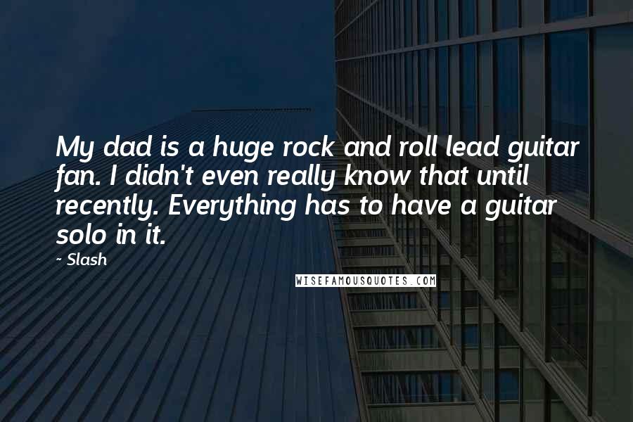 Slash Quotes: My dad is a huge rock and roll lead guitar fan. I didn't even really know that until recently. Everything has to have a guitar solo in it.