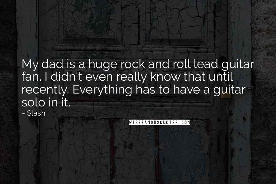 Slash Quotes: My dad is a huge rock and roll lead guitar fan. I didn't even really know that until recently. Everything has to have a guitar solo in it.