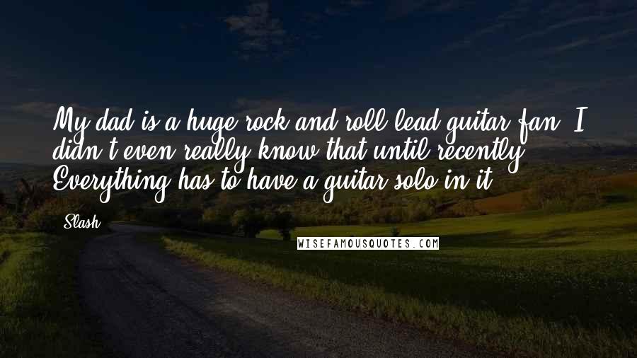 Slash Quotes: My dad is a huge rock and roll lead guitar fan. I didn't even really know that until recently. Everything has to have a guitar solo in it.