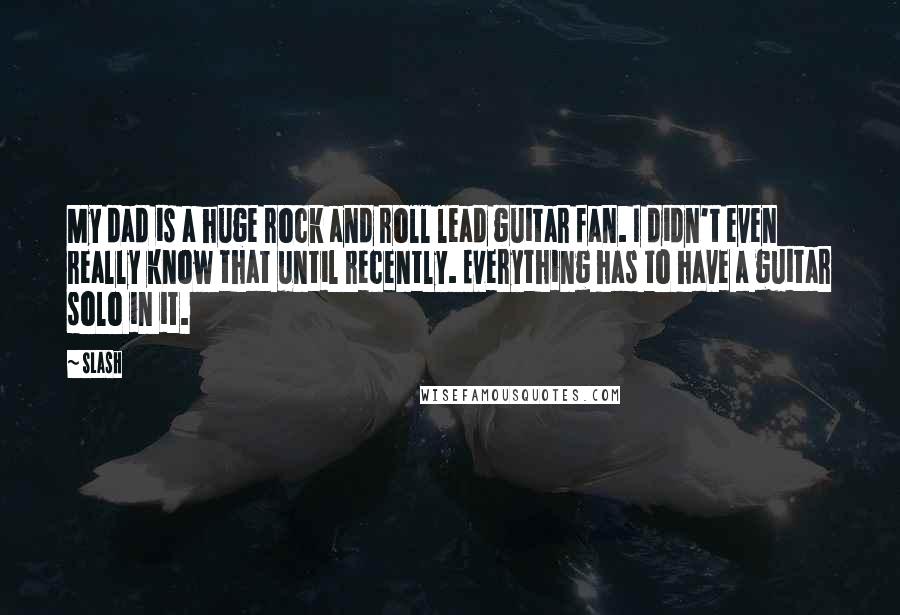 Slash Quotes: My dad is a huge rock and roll lead guitar fan. I didn't even really know that until recently. Everything has to have a guitar solo in it.