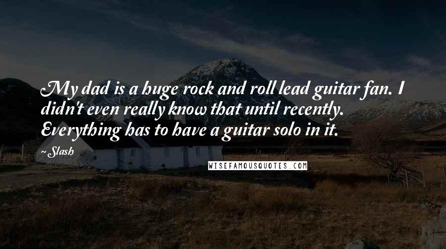 Slash Quotes: My dad is a huge rock and roll lead guitar fan. I didn't even really know that until recently. Everything has to have a guitar solo in it.