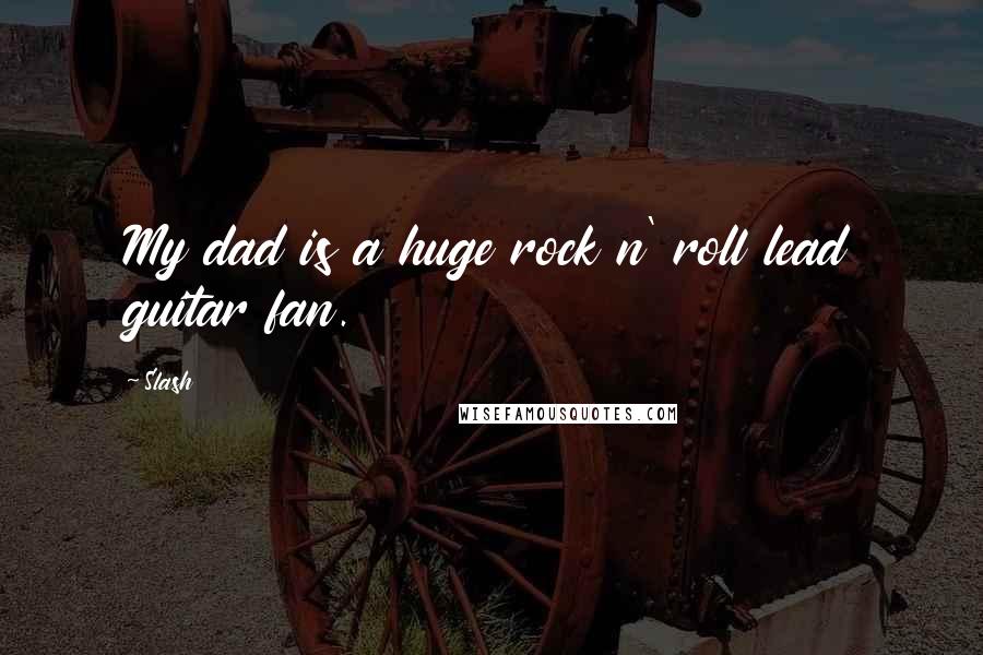 Slash Quotes: My dad is a huge rock n' roll lead guitar fan.