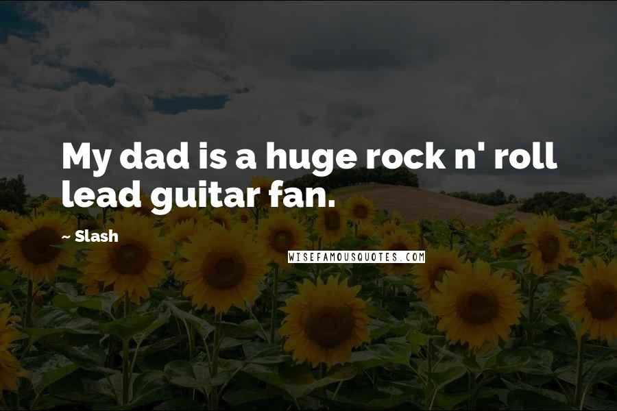 Slash Quotes: My dad is a huge rock n' roll lead guitar fan.