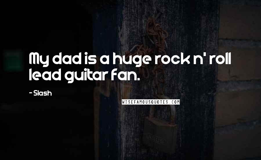 Slash Quotes: My dad is a huge rock n' roll lead guitar fan.