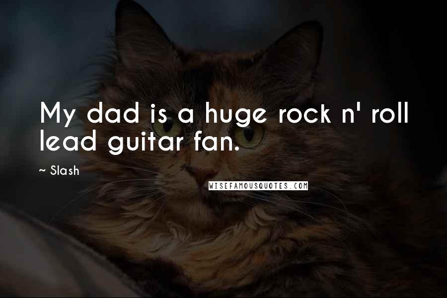 Slash Quotes: My dad is a huge rock n' roll lead guitar fan.