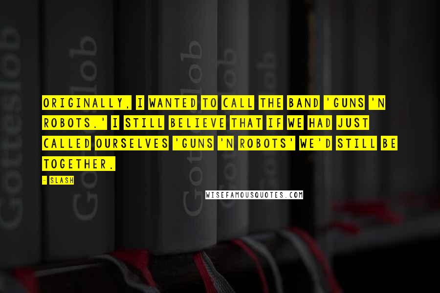 Slash Quotes: Originally, I wanted to call the band 'Guns 'n Robots.' I still believe that if we had just called ourselves 'Guns 'n Robots' we'd still be together.