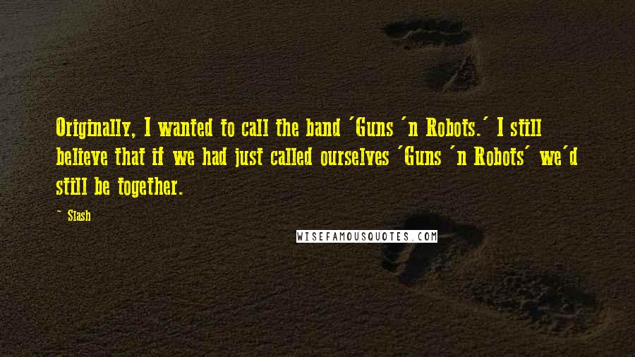Slash Quotes: Originally, I wanted to call the band 'Guns 'n Robots.' I still believe that if we had just called ourselves 'Guns 'n Robots' we'd still be together.