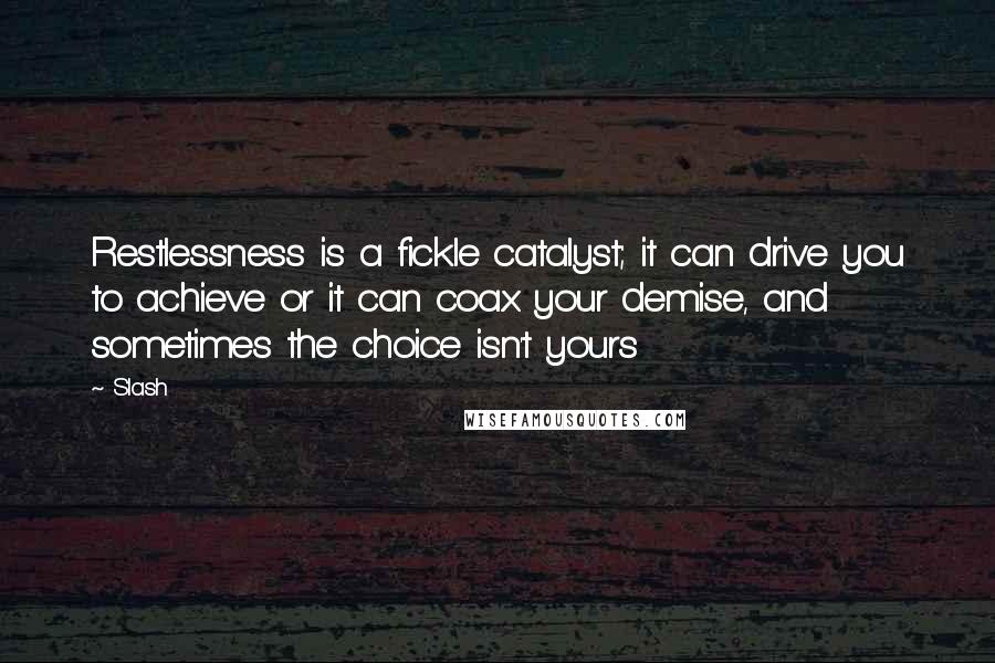 Slash Quotes: Restlessness is a fickle catalyst; it can drive you to achieve or it can coax your demise, and sometimes the choice isn't yours