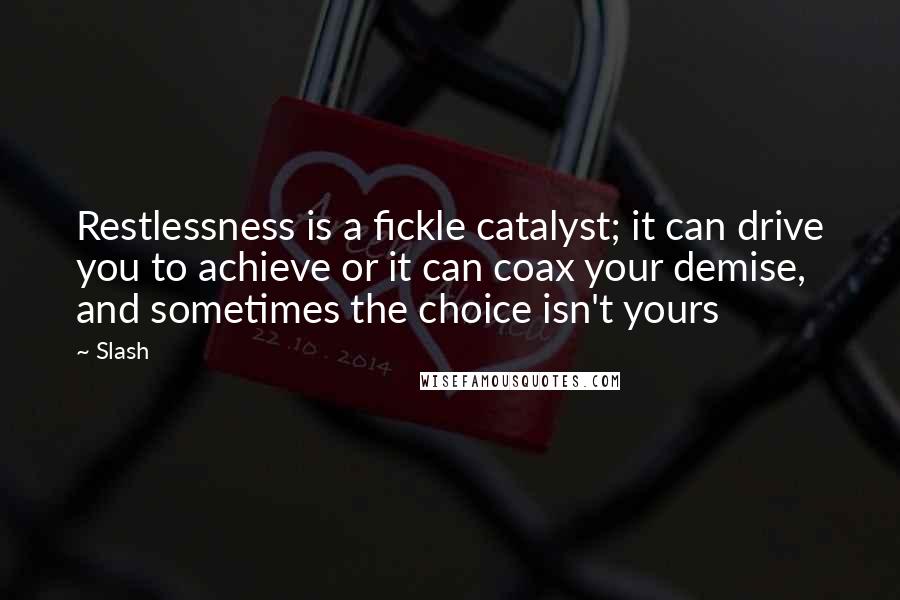 Slash Quotes: Restlessness is a fickle catalyst; it can drive you to achieve or it can coax your demise, and sometimes the choice isn't yours