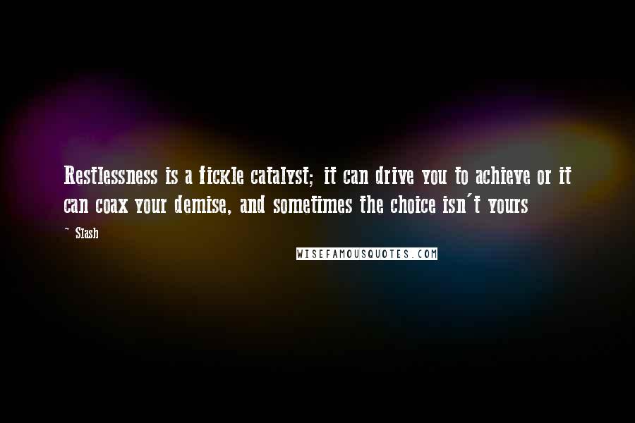 Slash Quotes: Restlessness is a fickle catalyst; it can drive you to achieve or it can coax your demise, and sometimes the choice isn't yours