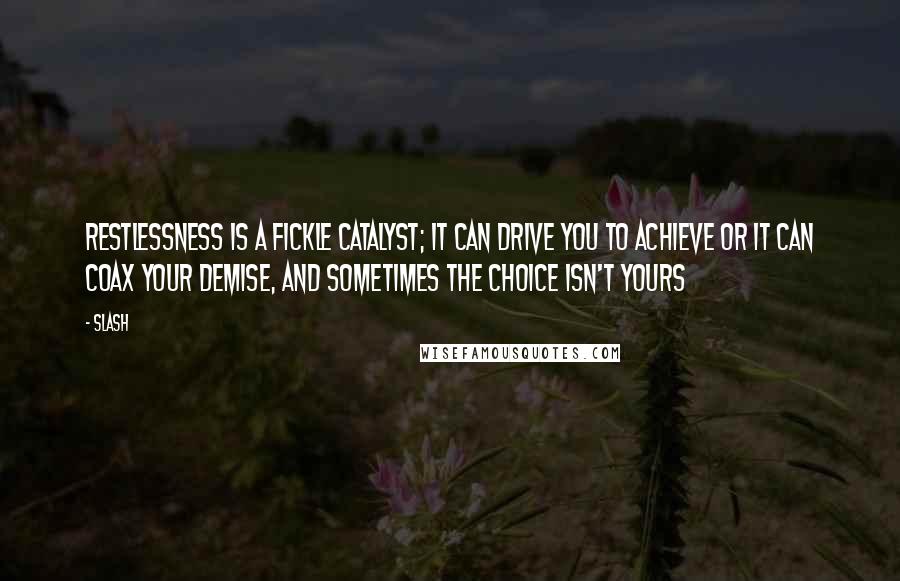 Slash Quotes: Restlessness is a fickle catalyst; it can drive you to achieve or it can coax your demise, and sometimes the choice isn't yours