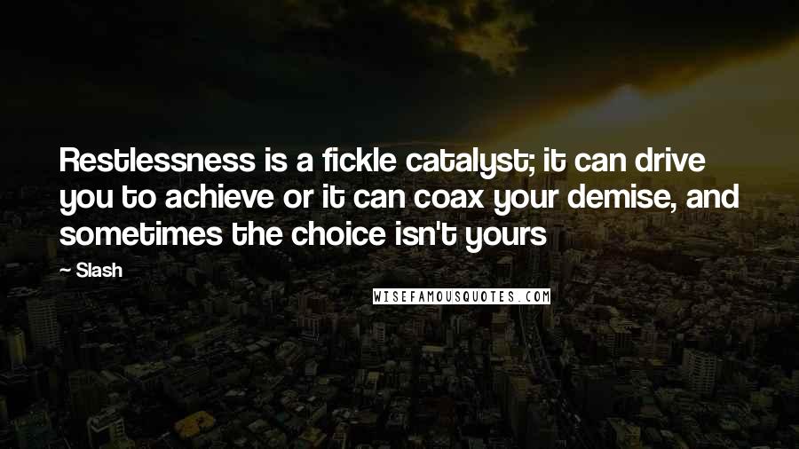 Slash Quotes: Restlessness is a fickle catalyst; it can drive you to achieve or it can coax your demise, and sometimes the choice isn't yours