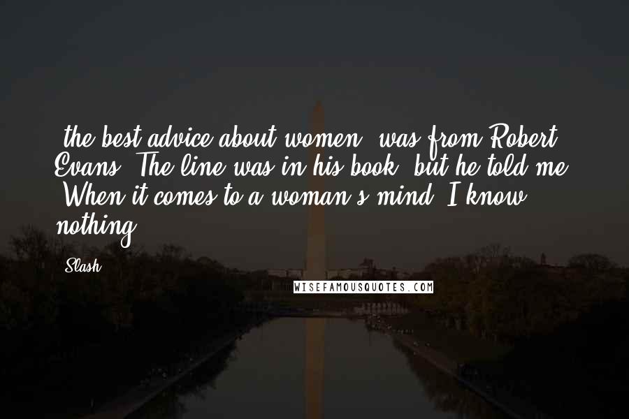 Slash Quotes: [the best advice about women] was from Robert Evans. The line was in his book, but he told me, "When it comes to a woman's mind, I know nothing."