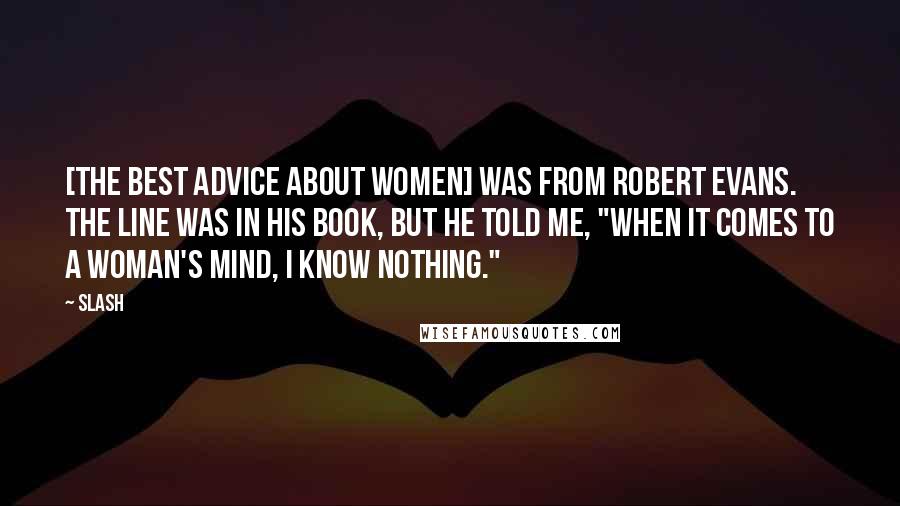 Slash Quotes: [the best advice about women] was from Robert Evans. The line was in his book, but he told me, "When it comes to a woman's mind, I know nothing."