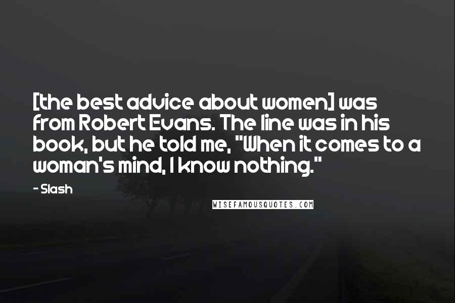 Slash Quotes: [the best advice about women] was from Robert Evans. The line was in his book, but he told me, "When it comes to a woman's mind, I know nothing."