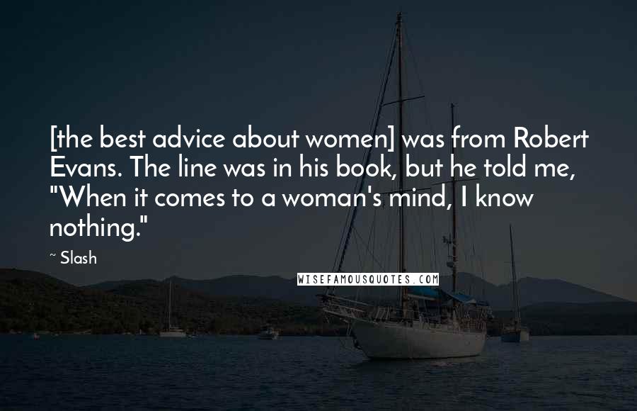 Slash Quotes: [the best advice about women] was from Robert Evans. The line was in his book, but he told me, "When it comes to a woman's mind, I know nothing."