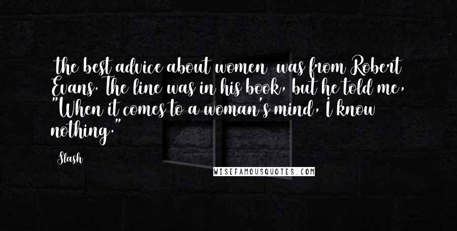 Slash Quotes: [the best advice about women] was from Robert Evans. The line was in his book, but he told me, "When it comes to a woman's mind, I know nothing."