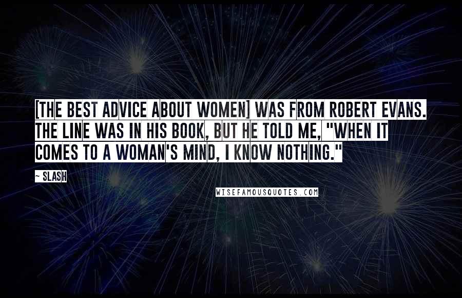 Slash Quotes: [the best advice about women] was from Robert Evans. The line was in his book, but he told me, "When it comes to a woman's mind, I know nothing."