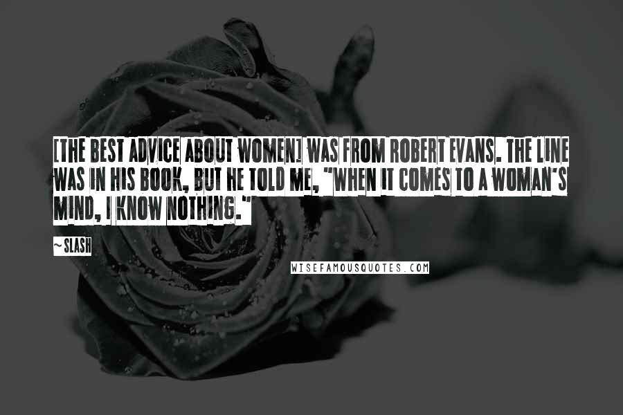 Slash Quotes: [the best advice about women] was from Robert Evans. The line was in his book, but he told me, "When it comes to a woman's mind, I know nothing."