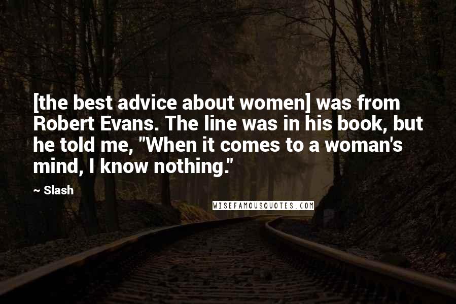 Slash Quotes: [the best advice about women] was from Robert Evans. The line was in his book, but he told me, "When it comes to a woman's mind, I know nothing."