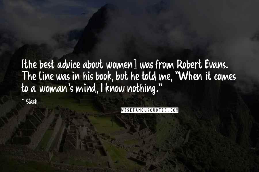 Slash Quotes: [the best advice about women] was from Robert Evans. The line was in his book, but he told me, "When it comes to a woman's mind, I know nothing."