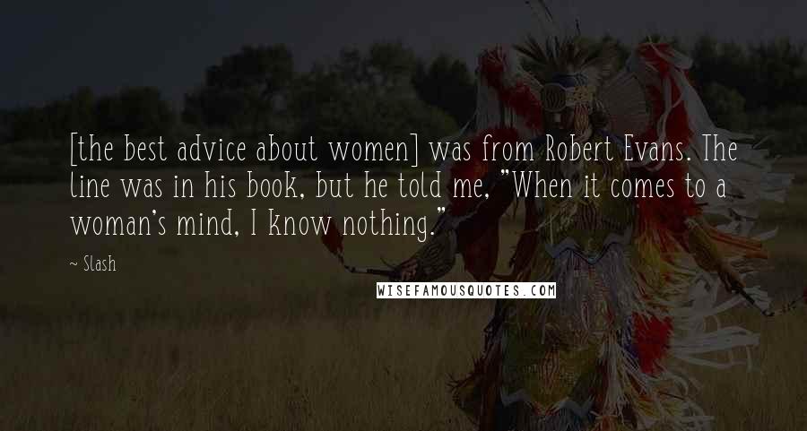 Slash Quotes: [the best advice about women] was from Robert Evans. The line was in his book, but he told me, "When it comes to a woman's mind, I know nothing."