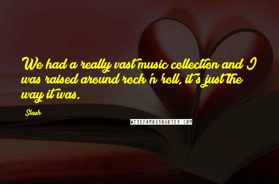 Slash Quotes: We had a really vast music collection and I was raised around rock'n'roll, it's just the way it was.