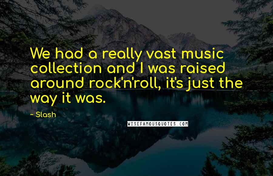 Slash Quotes: We had a really vast music collection and I was raised around rock'n'roll, it's just the way it was.