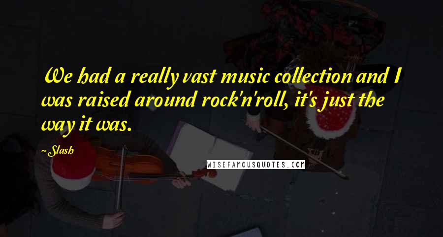 Slash Quotes: We had a really vast music collection and I was raised around rock'n'roll, it's just the way it was.