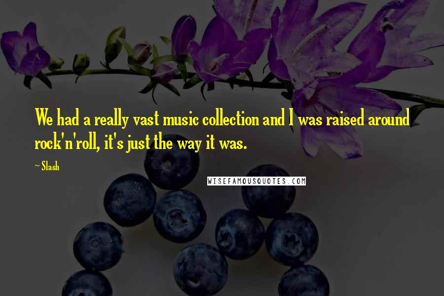 Slash Quotes: We had a really vast music collection and I was raised around rock'n'roll, it's just the way it was.