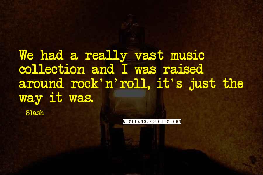 Slash Quotes: We had a really vast music collection and I was raised around rock'n'roll, it's just the way it was.