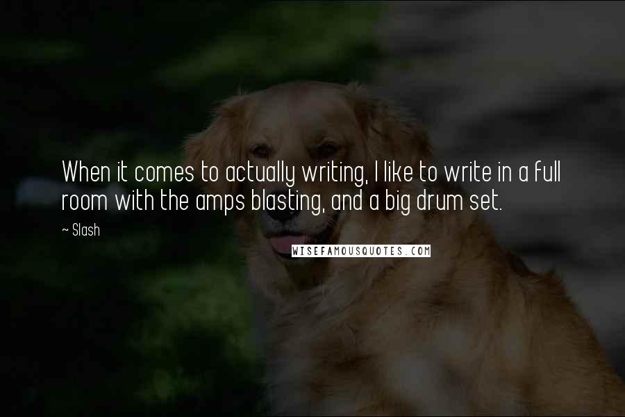 Slash Quotes: When it comes to actually writing, I like to write in a full room with the amps blasting, and a big drum set.