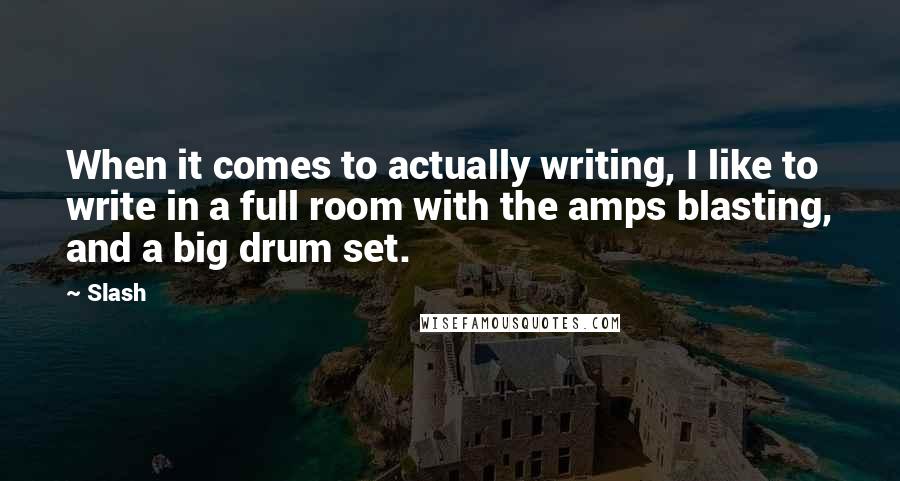 Slash Quotes: When it comes to actually writing, I like to write in a full room with the amps blasting, and a big drum set.