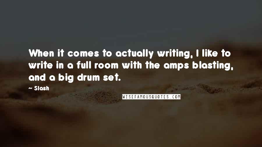 Slash Quotes: When it comes to actually writing, I like to write in a full room with the amps blasting, and a big drum set.