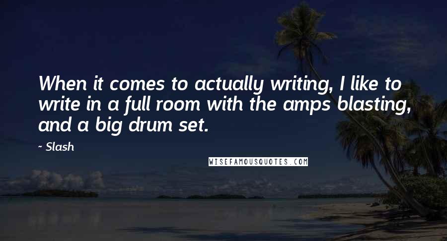 Slash Quotes: When it comes to actually writing, I like to write in a full room with the amps blasting, and a big drum set.