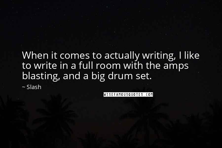 Slash Quotes: When it comes to actually writing, I like to write in a full room with the amps blasting, and a big drum set.